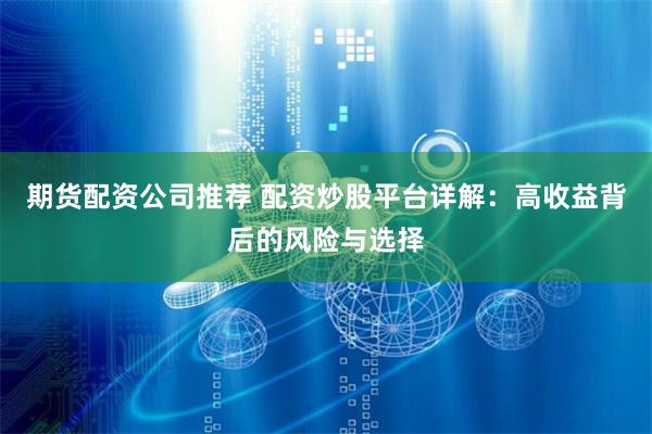 期货配资公司推荐 配资炒股平台详解：高收益背后的风险与选择