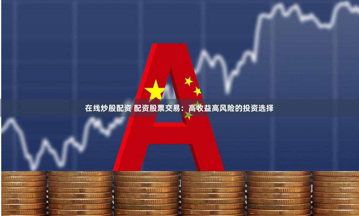 在线炒股配资 配资股票交易：高收益高风险的投资选择