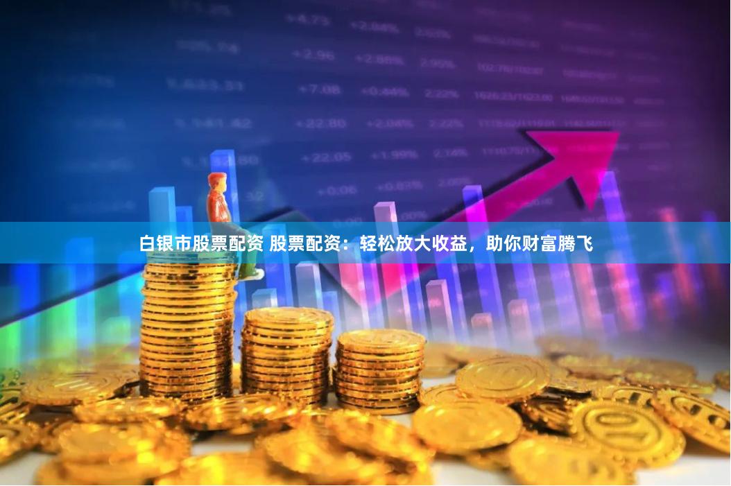 白银市股票配资 股票配资：轻松放大收益，助你财富腾飞
