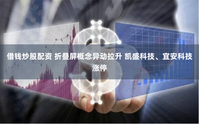 借钱炒股配资 折叠屏概念异动拉升 凯盛科技、宜安科技涨停
