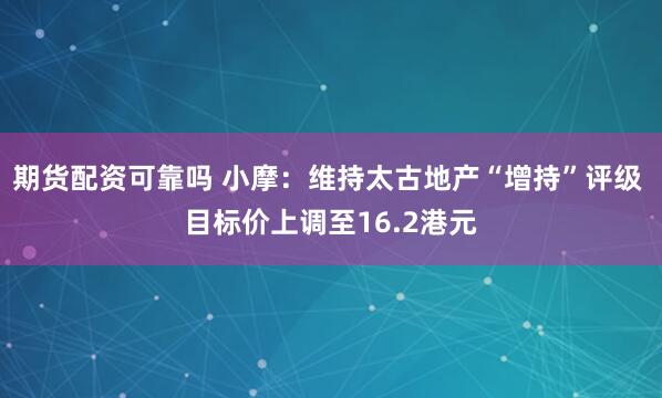 期货配资可靠吗 小摩：维持太古地产“增持”评级 目标价上调至16.2港元