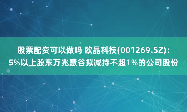 股票配资可以做吗 欧晶科技(001269.SZ)：5%以上股东万兆慧谷拟减持不超1%的公司股份