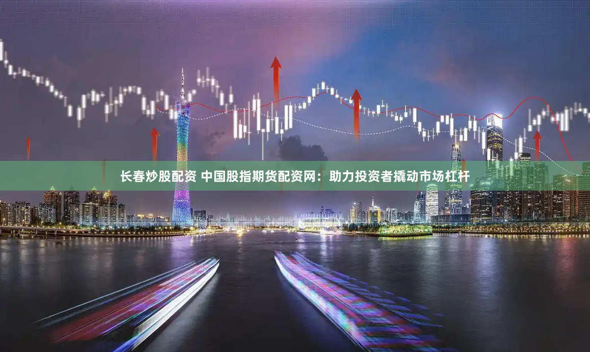 长春炒股配资 中国股指期货配资网：助力投资者撬动市场杠杆