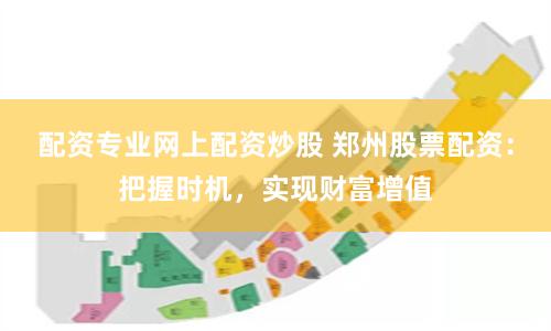 配资专业网上配资炒股 郑州股票配资：把握时机，实现财富增值
