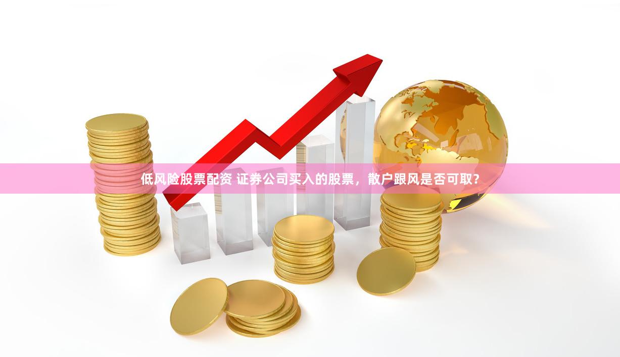 低风险股票配资 证券公司买入的股票，散户跟风是否可取？