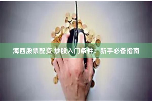 海西股票配资 炒股入门条件：新手必备指南