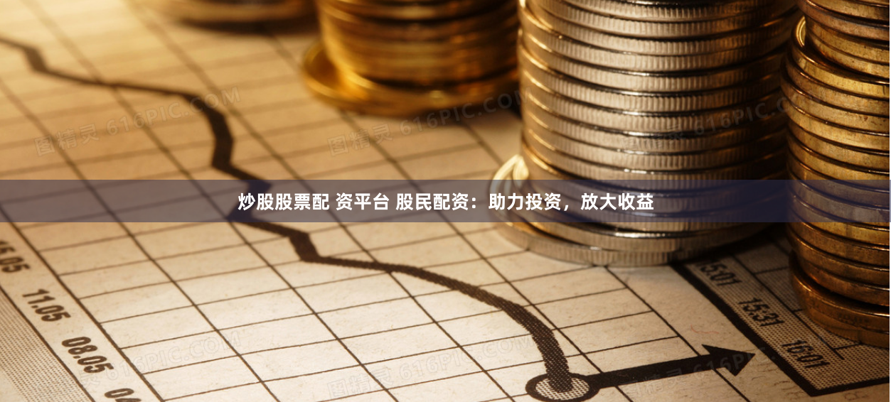 炒股股票配 资平台 股民配资：助力投资，放大收益