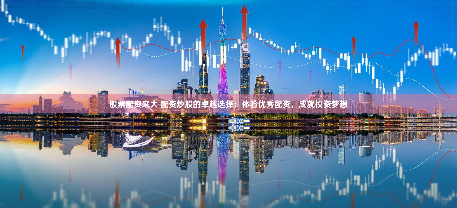 股票配资来大 配资炒股的卓越选择：体验优秀配资，成就投资梦想