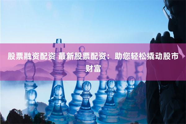 股票融资配资 最新股票配资：助您轻松撬动股市财富