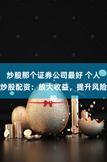 炒股那个证券公司最好 个人炒股配资：放大收益，提升风险