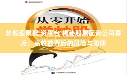炒股股票配 资平台 揭秘股票配资公司幕后：高收益背后的风险与陷阱