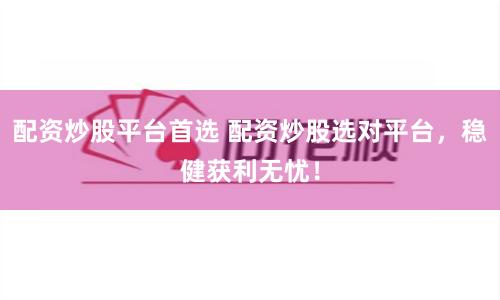 配资炒股平台首选 配资炒股选对平台，稳健获利无忧！