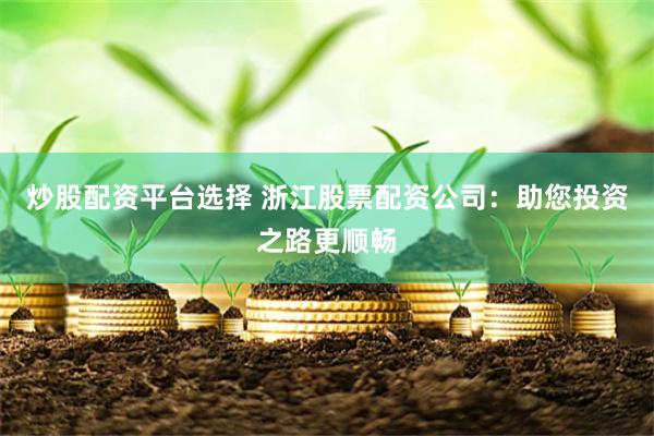 炒股配资平台选择 浙江股票配资公司：助您投资之路更顺畅