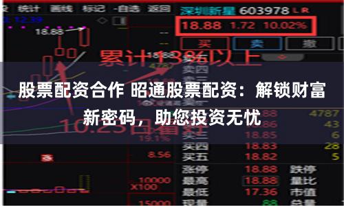 股票配资合作 昭通股票配资：解锁财富新密码，助您投资无忧