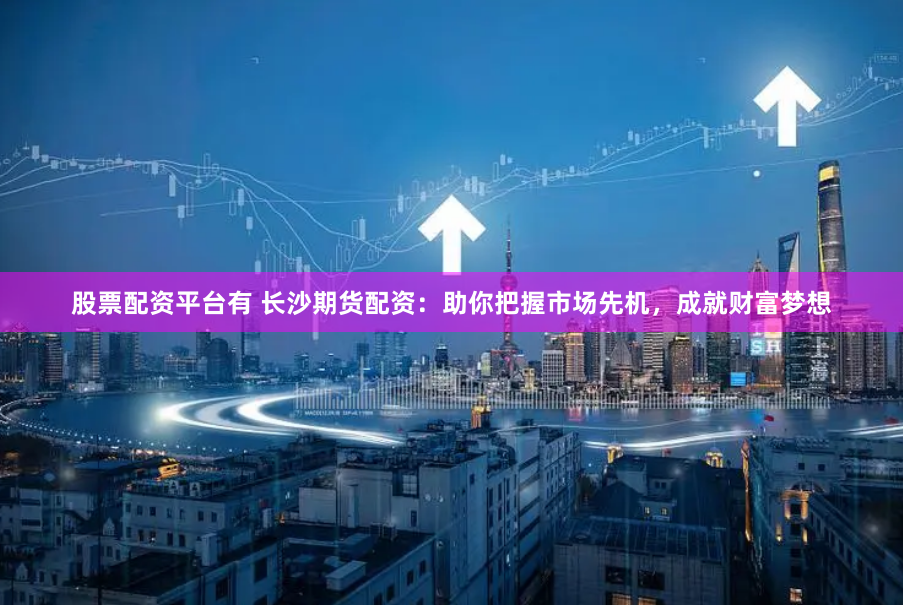 股票配资平台有 长沙期货配资：助你把握市场先机，成就财富梦想