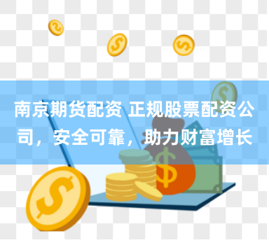 南京期货配资 正规股票配资公司，安全可靠，助力财富增长