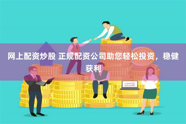网上配资炒股 正规配资公司助您轻松投资，稳健获利