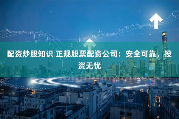 配资炒股知识 正规股票配资公司：安全可靠，投资无忧