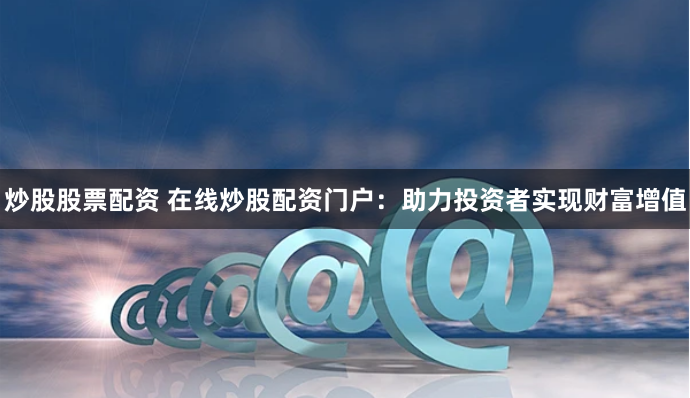 炒股股票配资 在线炒股配资门户：助力投资者实现财富增值