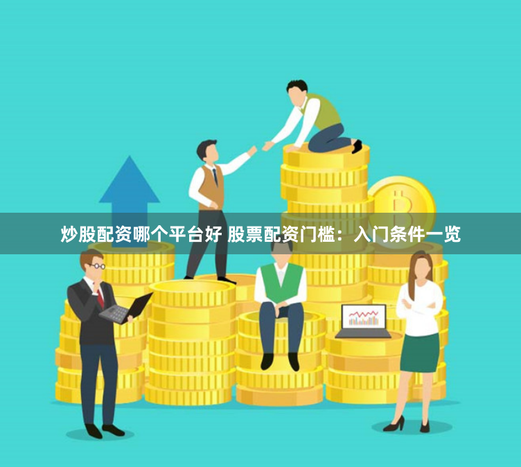 炒股配资哪个平台好 股票配资门槛：入门条件一览