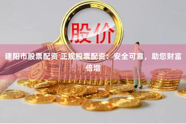 建阳市股票配资 正规股票配资：安全可靠，助您财富倍增