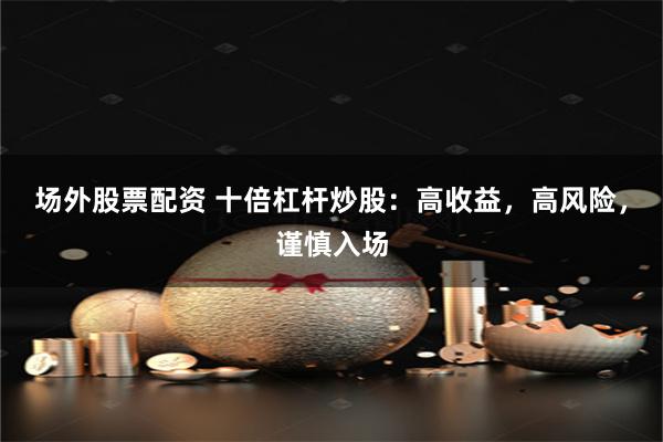 场外股票配资 十倍杠杆炒股：高收益，高风险，谨慎入场