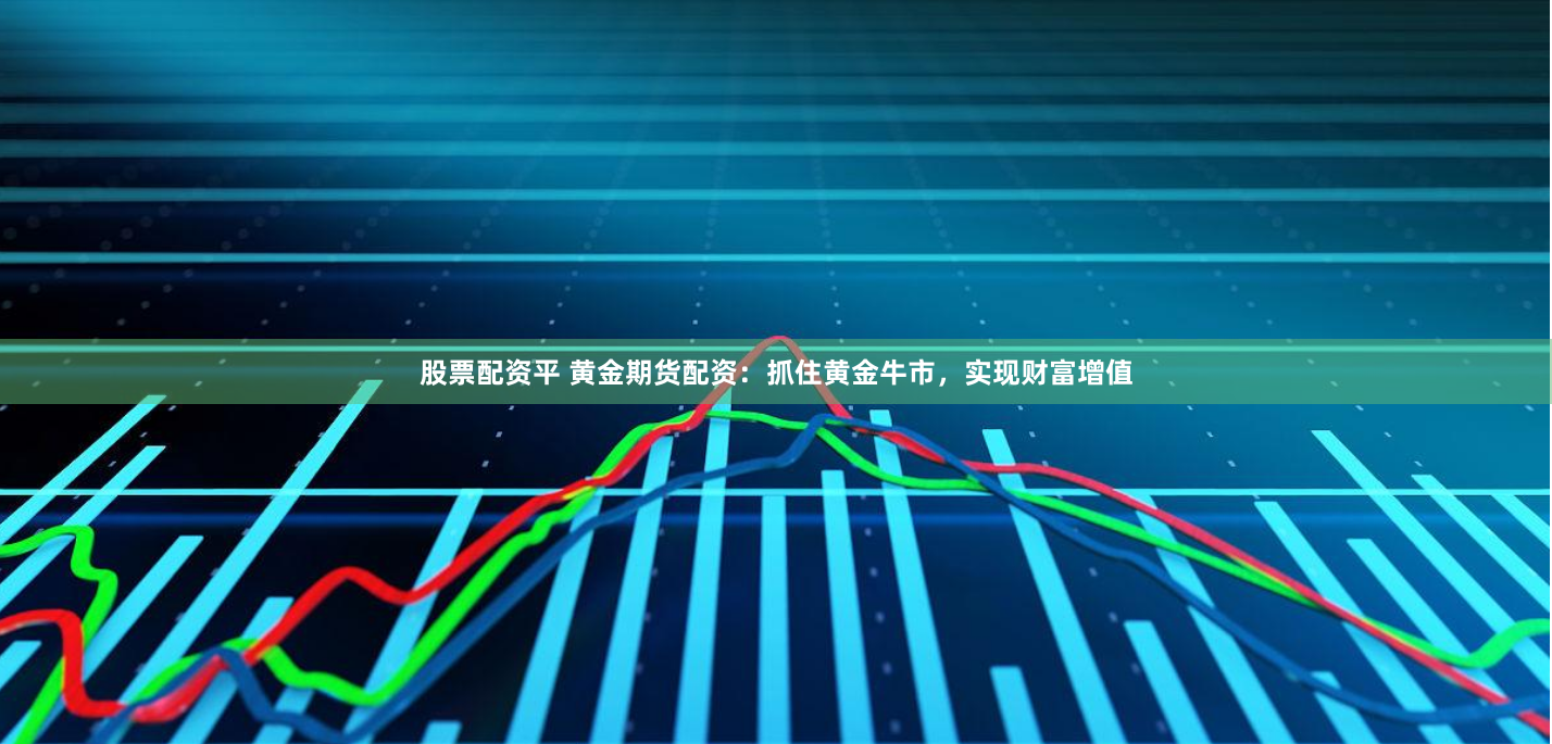 股票配资平 黄金期货配资：抓住黄金牛市，实现财富增值