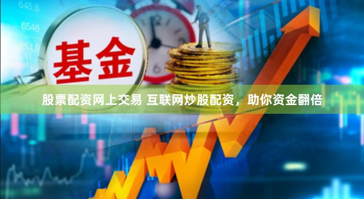 股票配资网上交易 互联网炒股配资，助你资金翻倍