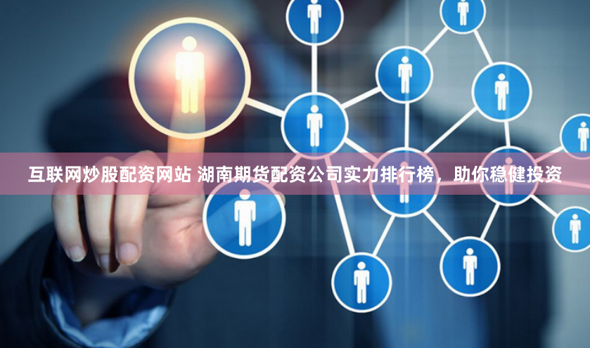 互联网炒股配资网站 湖南期货配资公司实力排行榜，助你稳健投资