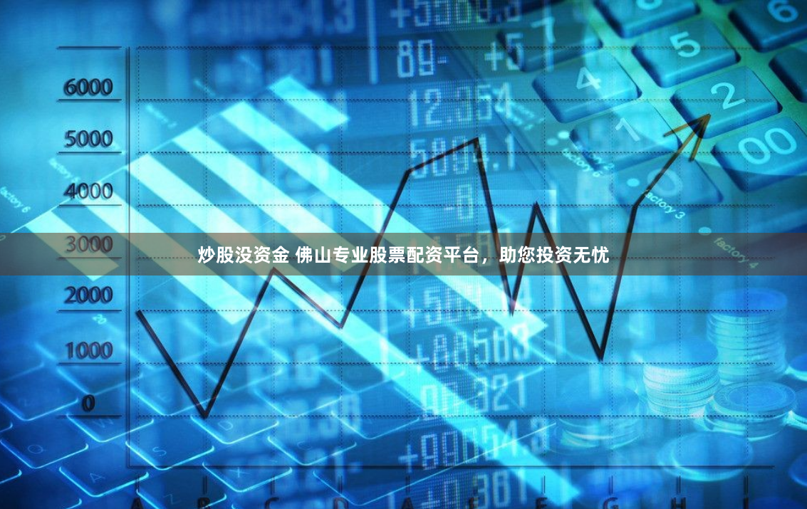 炒股没资金 佛山专业股票配资平台，助您投资无忧