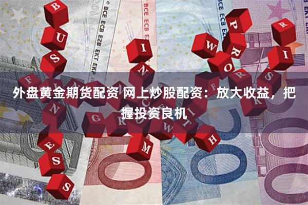 外盘黄金期货配资 网上炒股配资：放大收益，把握投资良机