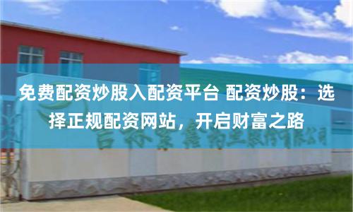 免费配资炒股入配资平台 配资炒股：选择正规配资网站，开启财富之路