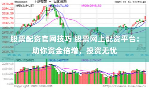股票配资官网技巧 股票网上配资平台：助你资金倍增，投资无忧
