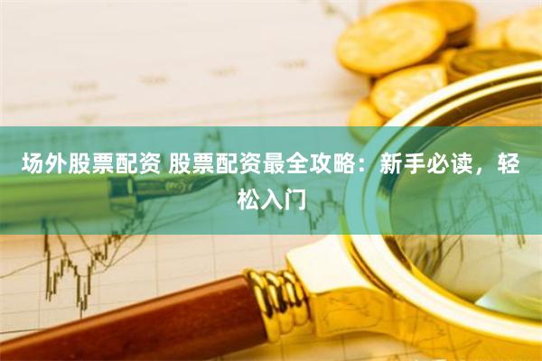 场外股票配资 股票配资最全攻略：新手必读，轻松入门