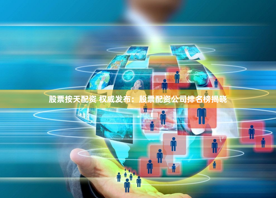 股票按天配资 权威发布：股票配资公司排名榜揭晓