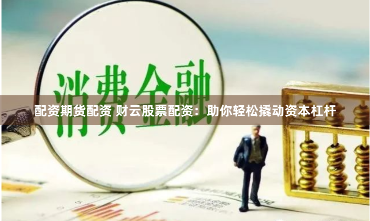 配资期货配资 财云股票配资：助你轻松撬动资本杠杆