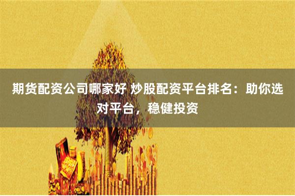 期货配资公司哪家好 炒股配资平台排名：助你选对平台，稳健投资