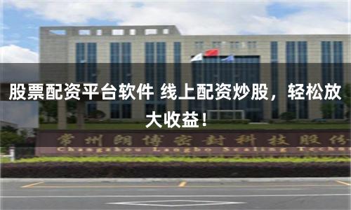 股票配资平台软件 线上配资炒股，轻松放大收益！