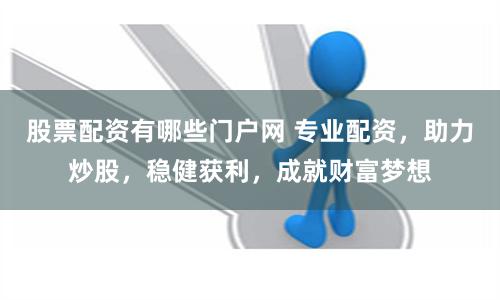 股票配资有哪些门户网 专业配资，助力炒股，稳健获利，成就财富梦想