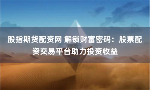 股指期货配资网 解锁财富密码：股票配资交易平台助力投资收益
