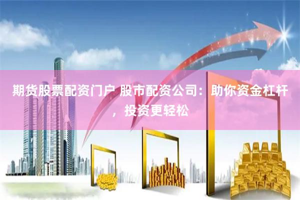 期货股票配资门户 股市配资公司：助你资金杠杆，投资更轻松