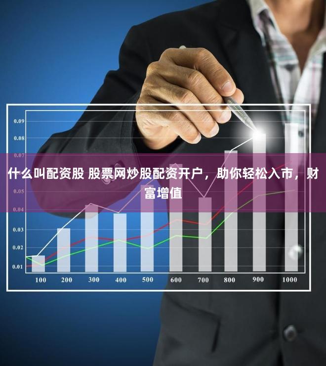 什么叫配资股 股票网炒股配资开户，助你轻松入市，财富增值