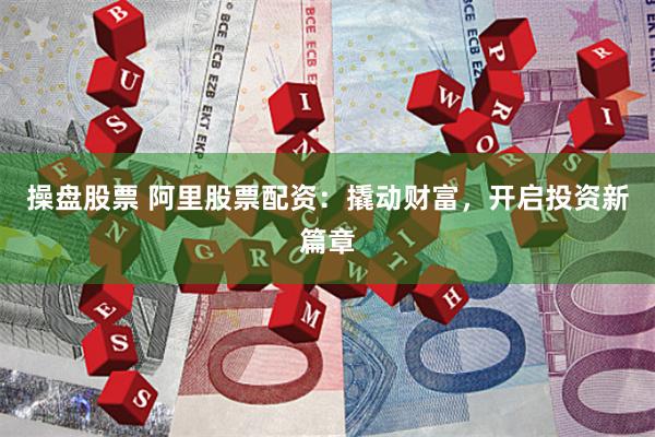 操盘股票 阿里股票配资：撬动财富，开启投资新篇章