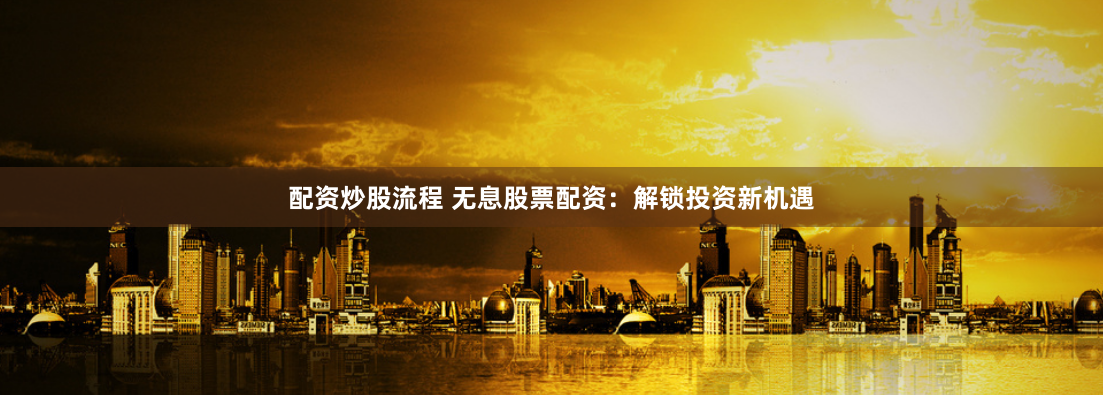 配资炒股流程 无息股票配资：解锁投资新机遇