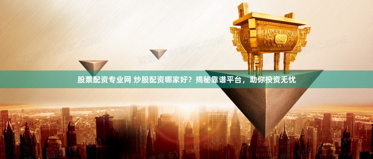 股票配资专业网 炒股配资哪家好？揭秘靠谱平台，助你投资无忧