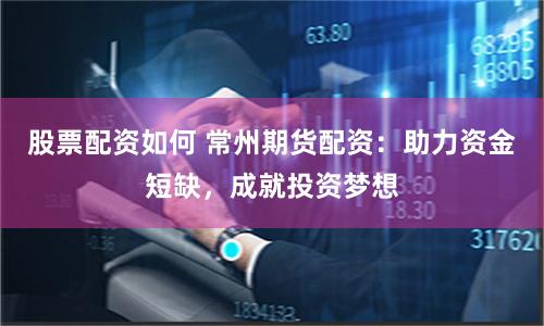 股票配资如何 常州期货配资：助力资金短缺，成就投资梦想