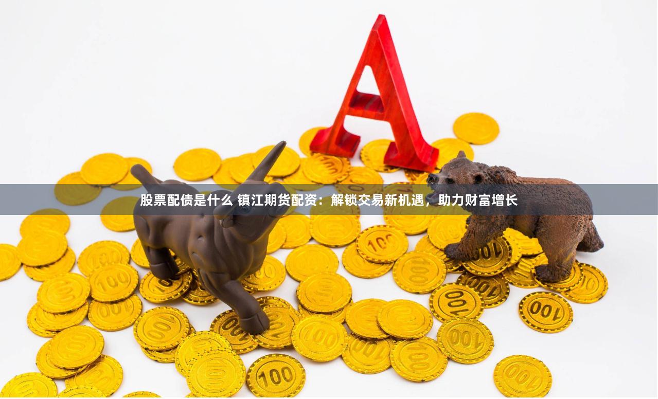 股票配债是什么 镇江期货配资：解锁交易新机遇，助力财富增长