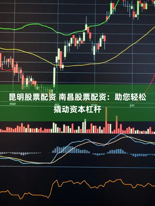 昆明股票配资 南昌股票配资：助您轻松撬动资本杠杆