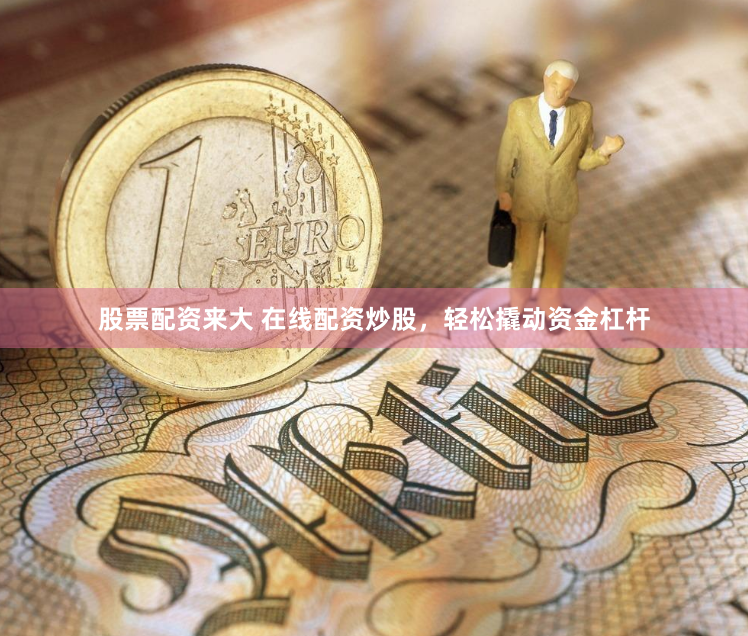 股票配资来大 在线配资炒股，轻松撬动资金杠杆