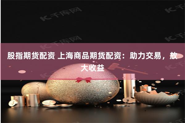 股指期货配资 上海商品期货配资：助力交易，放大收益